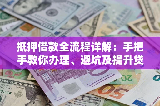 武汉抵押借款全流程详解：手把手教你办理、避坑及提升贷款额度