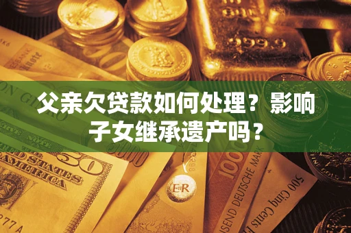 武汉父亲欠贷款如何处理?影响子女继承遗产吗? 武汉父亲欠贷款如何处理?影响子女继承遗产吗?