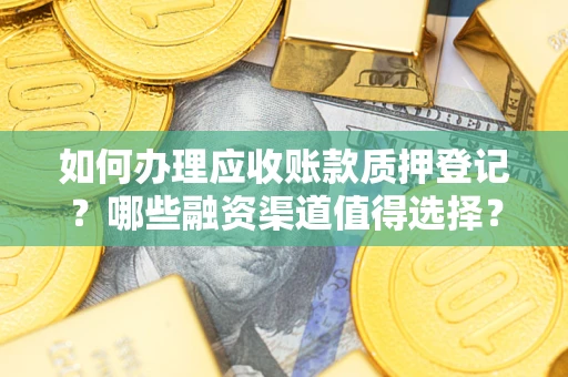 武汉如何办理应收账款质押登记？哪些融资渠道值得选择？