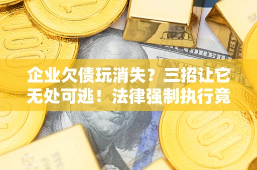 武汉企业欠债玩消失？三招让它无处可逃！法律强制执行竟比讨债公司还狠？
