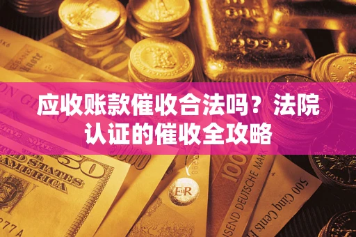 武汉应收账款催收合法吗？法院认证的催收全攻略