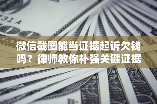 武汉微信截图能当证据起诉欠钱吗？律师教你补强关键证据