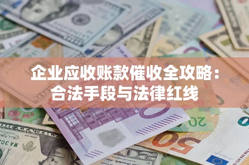 武汉企业应收账款催收全攻略：合法手段与法律红线
