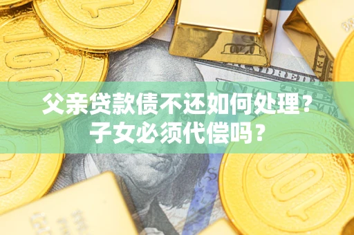 武汉父亲贷款债不还如何处理？子女必须代偿吗？