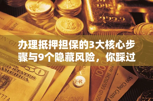 武汉办理抵押担保的3大核心步骤与9个隐藏风险，你踩过哪个坑？