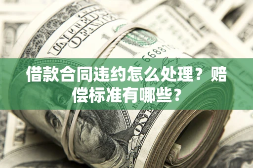 武汉借款合同违约怎么处理？赔偿标准有哪些？
