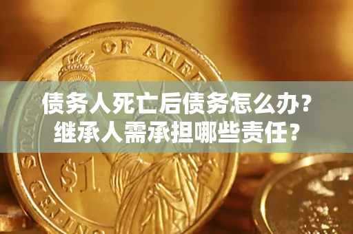 武汉债务人死亡后债务怎么办？继承人需承担哪些责任？
