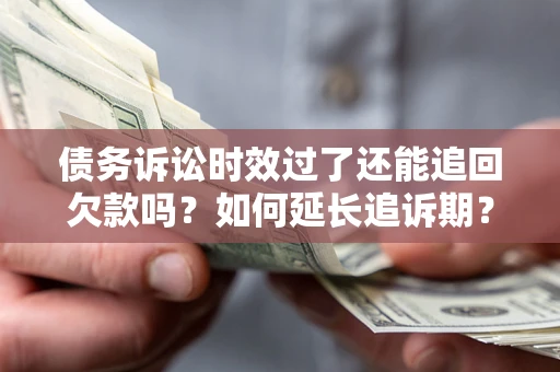 武汉债务诉讼时效过了还能追回欠款吗？如何延长追诉期？