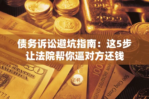 武汉债务诉讼避坑指南：这5步让法院帮你逼对方还钱