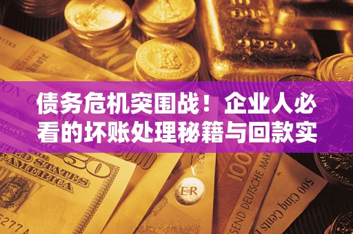 武汉债务危机突围战！企业人必看的坏账处理秘籍与回款实战指南