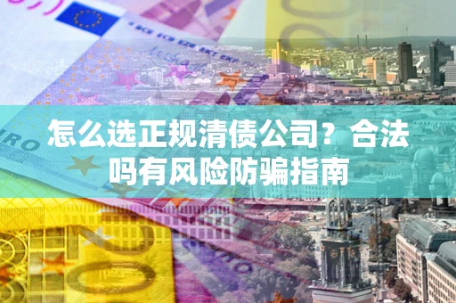 武汉怎么选正规清债公司？合法吗有风险防骗指南