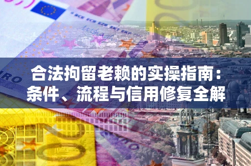 武汉合法拘留老赖的实操指南:条件、流程与信用修复全解析 武汉合法拘留老赖的实操指南:条件、流程与信用修复全解析