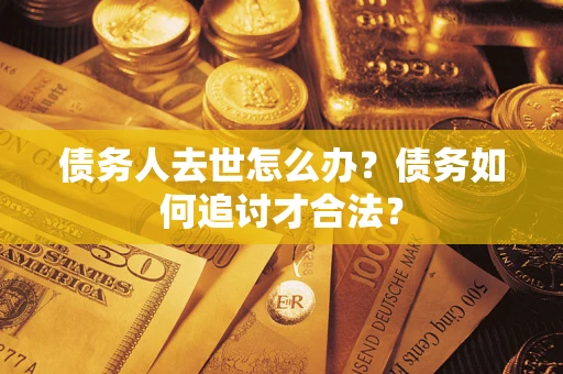 武汉债务人去世怎么办？债务如何追讨才合法？