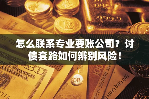 武汉怎么联系专业要账公司？讨债套路如何辨别风险！