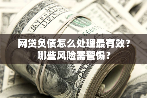 武汉网贷负债怎么处理最有效？哪些风险需警惕？