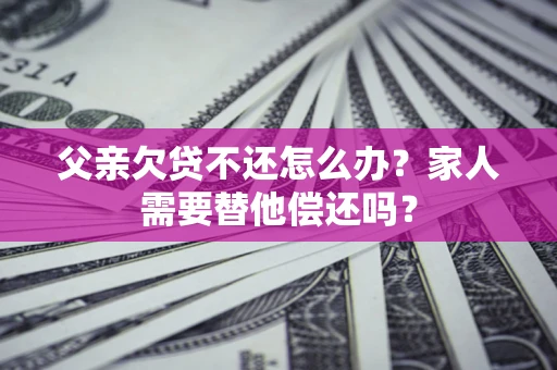 武汉父亲欠贷不还怎么办？家人需要替他偿还吗？
