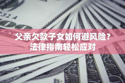 武汉父亲欠款子女如何避风险？法律指南轻松应对