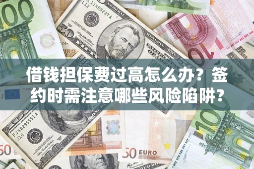 武汉借钱担保费过高怎么办？签约时需注意哪些风险陷阱？