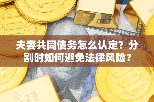 武汉夫妻共同债务怎么认定？分割时如何避免法律风险？