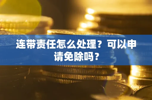 武汉连带责任怎么处理？可以申请免除吗？