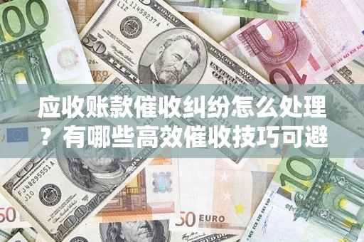 武汉应收账款催收纠纷怎么处理？有哪些高效催收技巧可避免坏账？