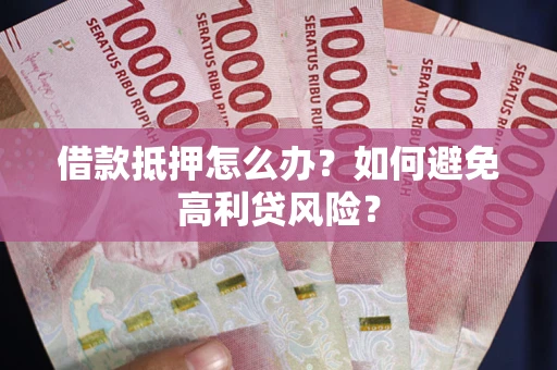 武汉借款抵押怎么办？如何避免高利贷风险？