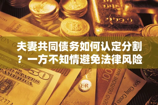 武汉夫妻共同债务如何认定分割？一方不知情避免法律风险必看！